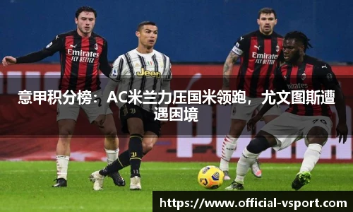 意甲积分榜：AC米兰力压国米领跑，尤文图斯遭遇困境