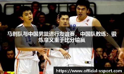 马刺队与中国男篮进行友谊赛，中国队教练：锻炼意义重于比分输赢