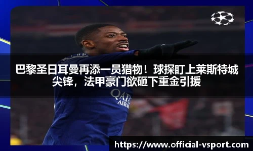 巴黎圣日耳曼再添一员猎物！球探盯上莱斯特城尖锋，法甲豪门欲砸下重金引援