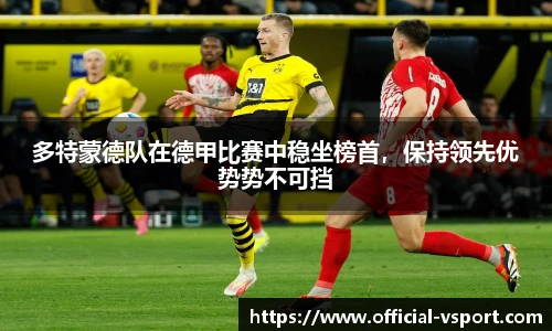 多特蒙德队在德甲比赛中稳坐榜首，保持领先优势势不可挡