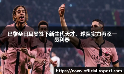 巴黎圣日耳曼签下新生代天才，球队实力再添一员利器