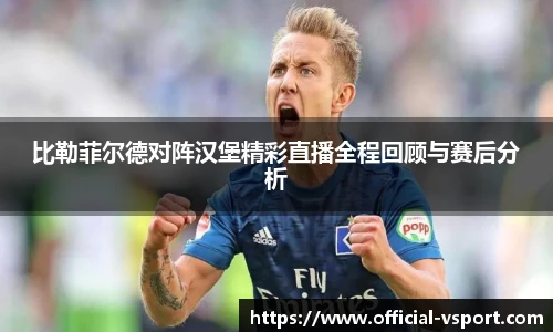 比勒菲尔德对阵汉堡精彩直播全程回顾与赛后分析