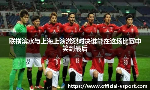 联横滨水与上海上演激烈对决谁能在这场比赛中笑到最后