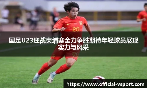 国足U23迎战柬埔寨全力争胜期待年轻球员展现实力与风采