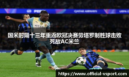 国米时隔十三年重返欧冠决赛劳塔罗制胜球击败死敌AC米兰