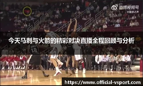 今天马刺与火箭的精彩对决直播全程回顾与分析