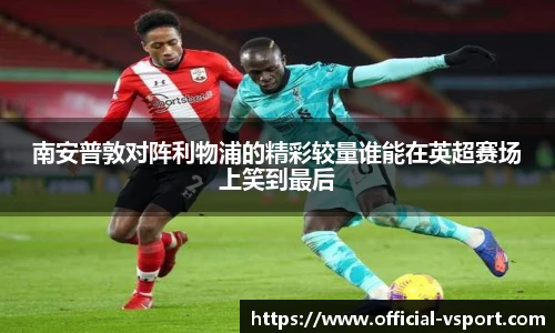 南安普敦对阵利物浦的精彩较量谁能在英超赛场上笑到最后
