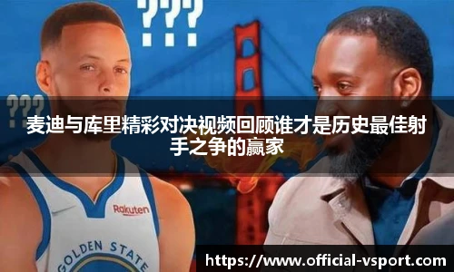 麦迪与库里精彩对决视频回顾谁才是历史最佳射手之争的赢家