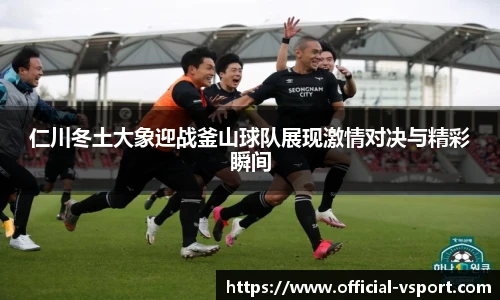 仁川冬土大象迎战釜山球队展现激情对决与精彩瞬间