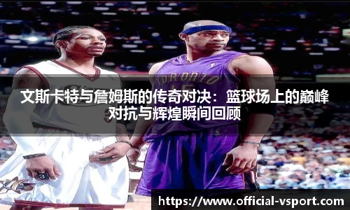 文斯卡特与詹姆斯的传奇对决：篮球场上的巅峰对抗与辉煌瞬间回顾