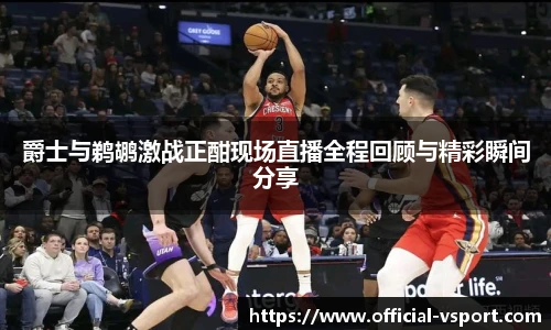 爵士与鹈鹕激战正酣现场直播全程回顾与精彩瞬间分享