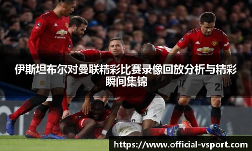 伊斯坦布尔对曼联精彩比赛录像回放分析与精彩瞬间集锦