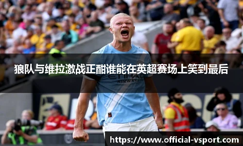 狼队与维拉激战正酣谁能在英超赛场上笑到最后