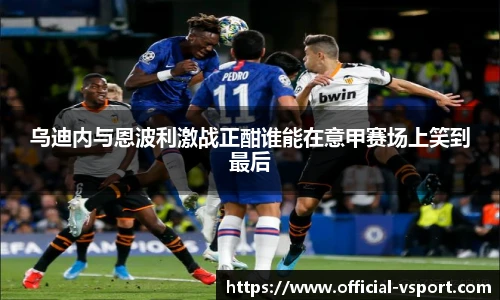 乌迪内与恩波利激战正酣谁能在意甲赛场上笑到最后