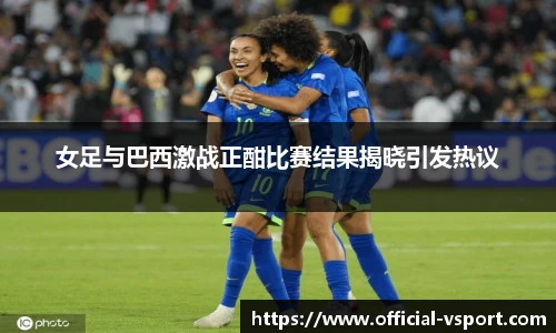 女足与巴西激战正酣比赛结果揭晓引发热议