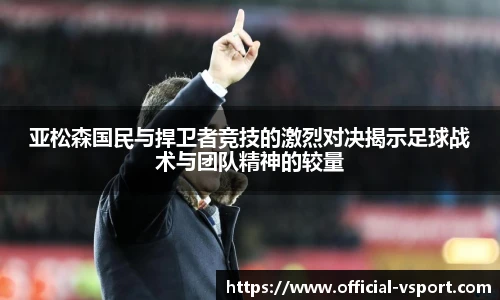 亚松森国民与捍卫者竞技的激烈对决揭示足球战术与团队精神的较量