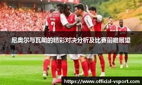 尼奥尔与瓦朗的精彩对决分析及比赛前瞻展望