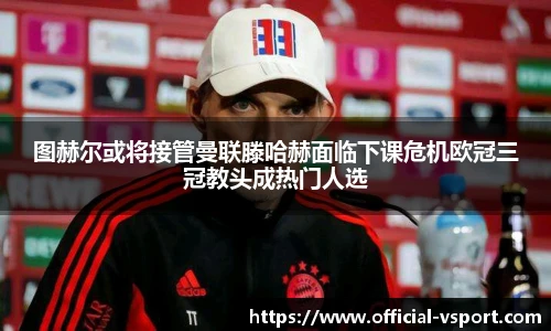 图赫尔或将接管曼联滕哈赫面临下课危机欧冠三冠教头成热门人选